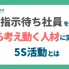 指示待ち社員を"自ら考え動く人材"に変える5S活動とは_アイキャッチ