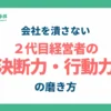 【2代目社長の必須スキル】会社を潰さないための「決断力・行動力」の磨き方