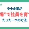「人材育成」に時間とお金をかけるな。中小企業が“現場”で社員を育てる、たった一つの方法